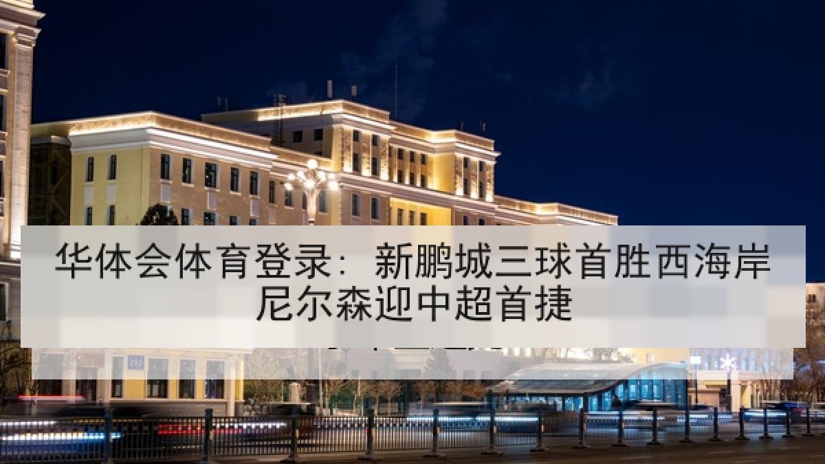 华体会体育登录: 新鹏城三球首胜西海岸尼尔森迎中超首捷