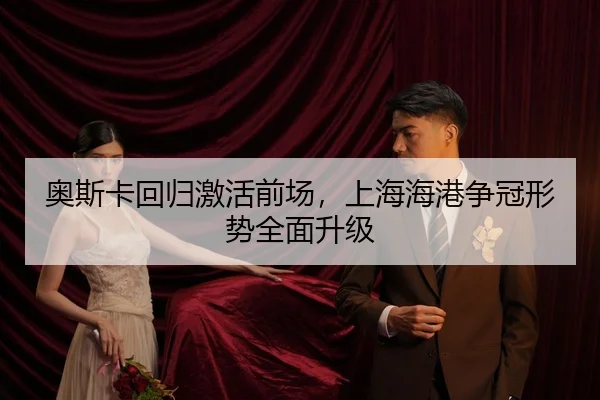 奥斯卡回归激活前场，上海海港争冠形势全面升级