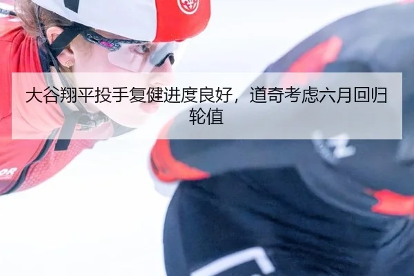大谷翔平投手复健进度良好，道奇考虑六月回归轮值