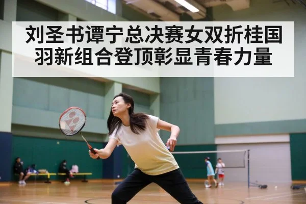 刘圣书谭宁总决赛女双折桂国羽新组合登顶彰显青春力量