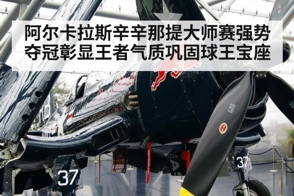 阿尔卡拉斯辛辛那提大师赛强势夺冠彰显王者气质巩固球王宝座