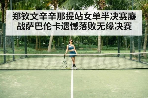 郑钦文辛辛那提站女单半决赛鏖战萨巴伦卡遗憾落败无缘决赛