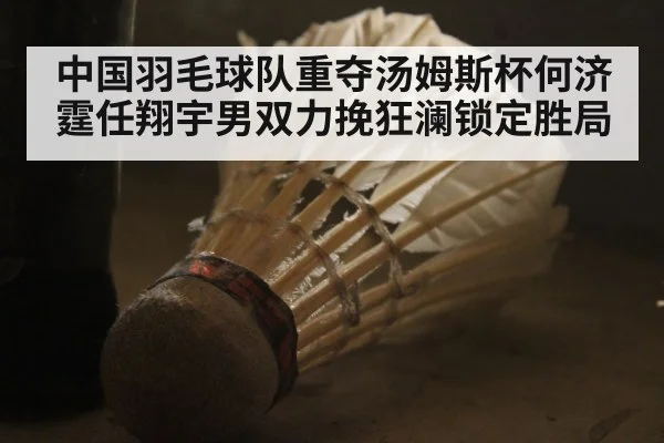 中国羽毛球队重夺汤姆斯杯何济霆任翔宇男双力挽狂澜锁定胜局