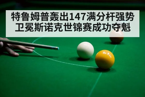 特鲁姆普轰出147满分杆强势卫冕斯诺克世锦赛成功夺魁