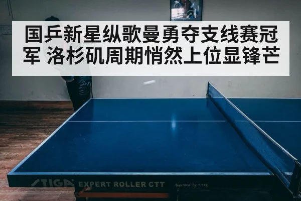 国乒新星纵歌曼勇夺支线赛冠军 洛杉矶周期悄然上位显锋芒