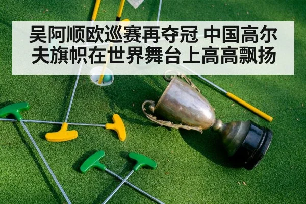 吴阿顺欧巡赛再夺冠 中国高尔夫旗帜在世界舞台上高高飘扬