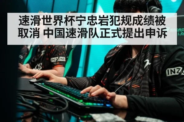 速滑世界杯宁忠岩犯规成绩被取消 中国速滑队正式提出申诉