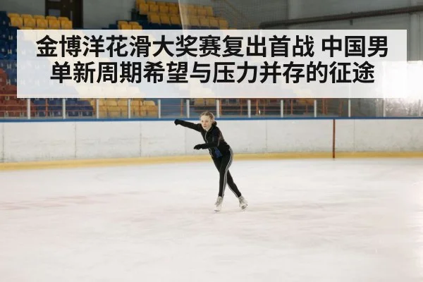 金博洋花滑大奖赛复出首战 中国男单新周期希望与压力并存的征途