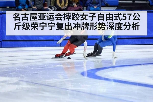 名古屋亚运会摔跤女子自由式57公斤级荣宁宁复出冲牌形势深度分析