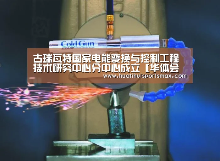 古瑞瓦特国家电能变换与控制工程技术研究中心分中心成立【华体会平台】(图1) 华体会赛事